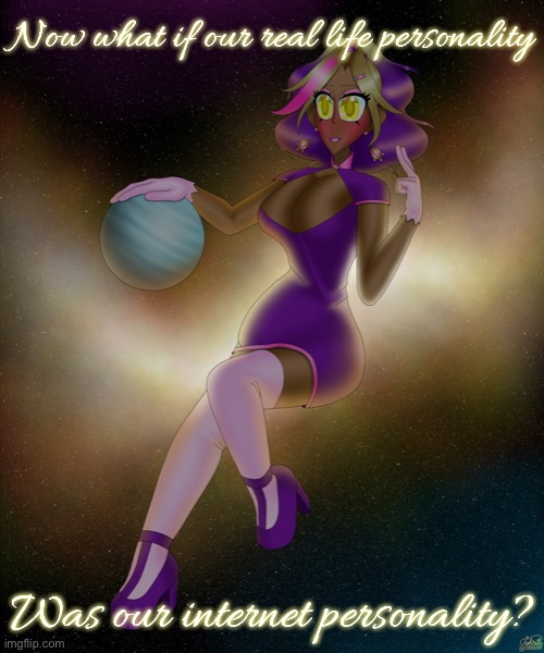 Kashiko harnessing an exoplanet | Now what if our real life personality; Was our internet personality? | image tagged in kashiko harnessing an exoplanet | made w/ Imgflip meme maker