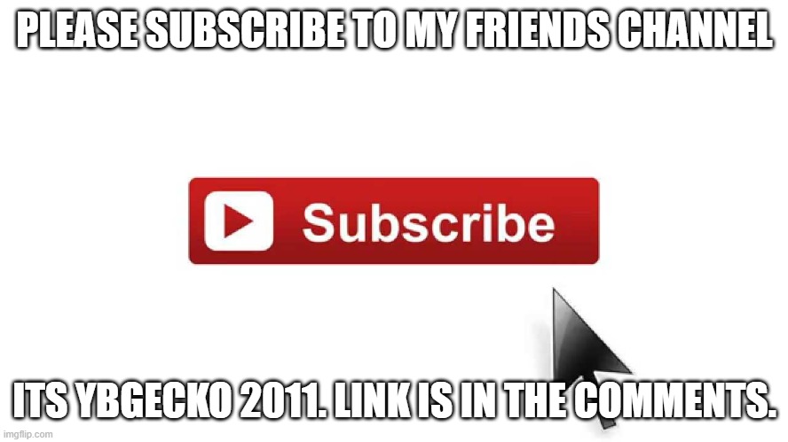 subscribe to YBGecko 2011 | PLEASE SUBSCRIBE TO MY FRIENDS CHANNEL; ITS YBGECKO 2011. LINK IS IN THE COMMENTS. | image tagged in subscribe now | made w/ Imgflip meme maker