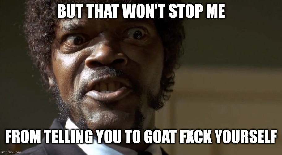  Samuel L Jackson say one more time  | BUT THAT WON'T STOP ME FROM TELLING YOU TO GOAT FXCK YOURSELF | image tagged in samuel l jackson say one more time | made w/ Imgflip meme maker