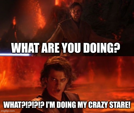 :) | WHAT ARE YOU DOING? WHAT?!?!?!? I'M DOING MY CRAZY STARE! | image tagged in it's over anakin i have the high ground | made w/ Imgflip meme maker