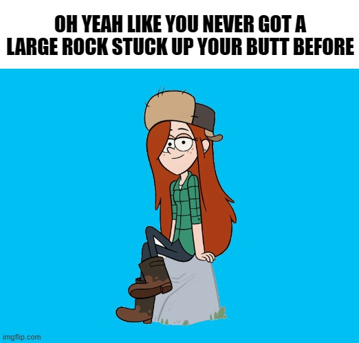 Yeah like you never. | OH YEAH LIKE YOU NEVER GOT A LARGE ROCK STUCK UP YOUR BUTT BEFORE | image tagged in kewlew,gravity falls | made w/ Imgflip meme maker