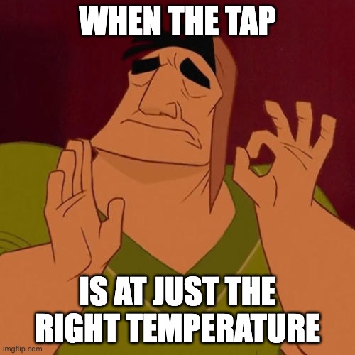 perfection | WHEN THE TAP; IS AT JUST THE RIGHT TEMPERATURE | image tagged in when x just right | made w/ Imgflip meme maker