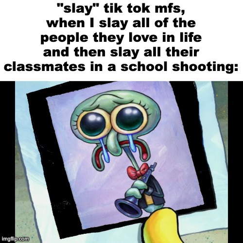 "slay" tik tok mfs, when I slay all of the people they love in life and then slay all their classmates in a school shooting: | made w/ Imgflip meme maker