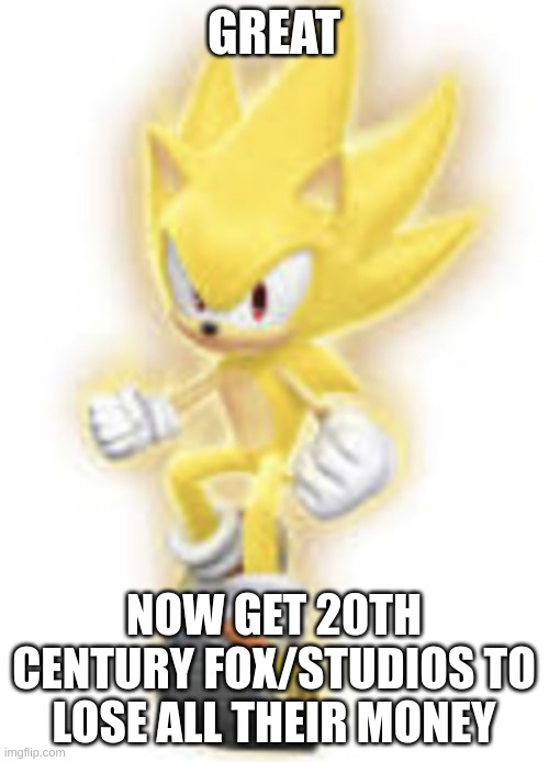 GREAT NOW GET 20TH CENTURY FOX/STUDIOS TO LOSE ALL THEIR MONEY | image tagged in low quality super sonic | made w/ Imgflip meme maker