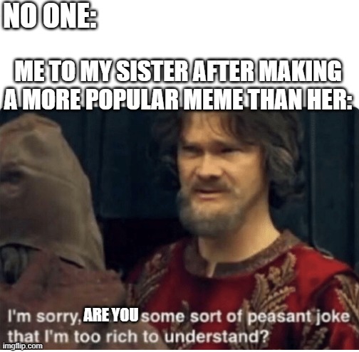 peasant joke | NO ONE:; ME TO MY SISTER AFTER MAKING A MORE POPULAR MEME THAN HER:; ARE YOU | image tagged in peasant joke | made w/ Imgflip meme maker