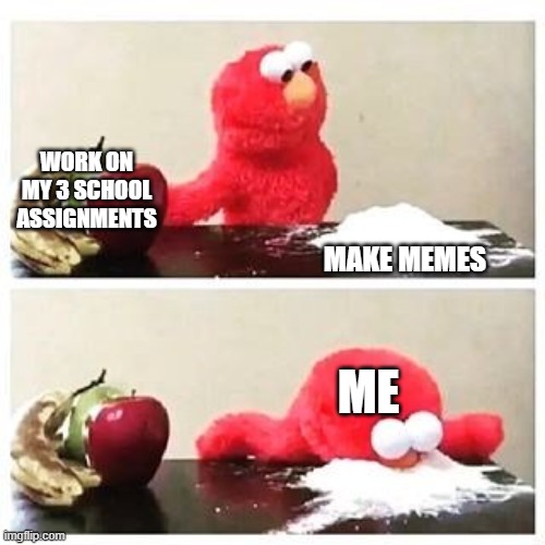 elmo cocaine | WORK ON MY 3 SCHOOL ASSIGNMENTS; MAKE MEMES; ME | image tagged in elmo cocaine | made w/ Imgflip meme maker