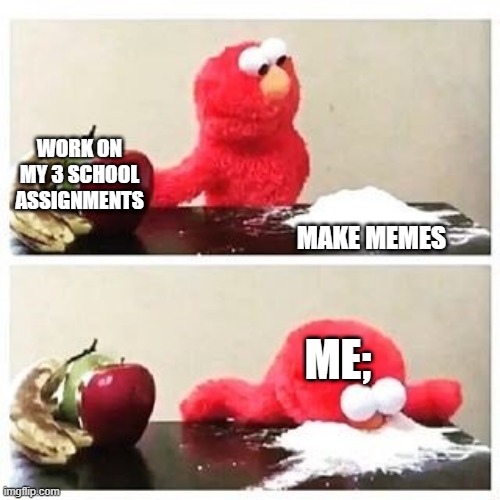 elmo cocaine | WORK ON MY 3 SCHOOL ASSIGNMENTS; MAKE MEMES; ME; | image tagged in elmo cocaine | made w/ Imgflip meme maker