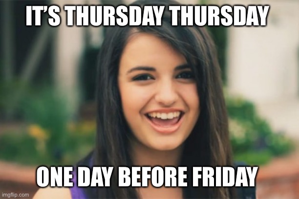 Happy almost Friday | IT’S THURSDAY THURSDAY; ONE DAY BEFORE FRIDAY | image tagged in memes,rebecca black,thursday,friday | made w/ Imgflip meme maker