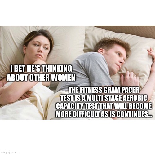 The pacer test | I BET HE’S THINKING ABOUT OTHER WOMEN; THE FITNESS GRAM PACER TEST IS A MULTI STAGE AEROBIC CAPACITY TEST THAT WILL BECOME MORE DIFFICULT AS IS CONTINUES… | image tagged in memes | made w/ Imgflip meme maker