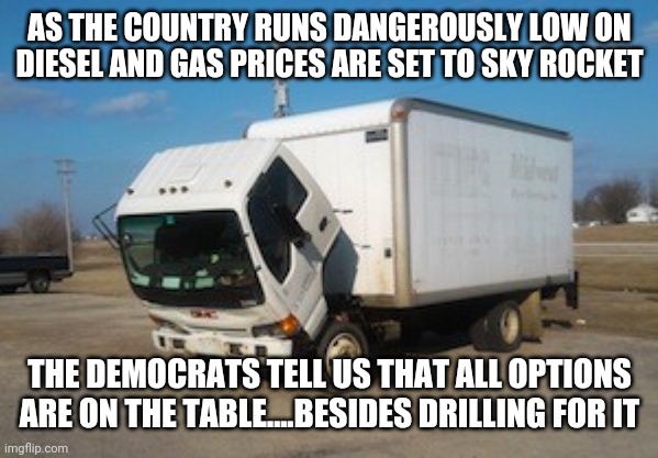 Okay Truck Meme | AS THE COUNTRY RUNS DANGEROUSLY LOW ON DIESEL AND GAS PRICES ARE SET TO SKY ROCKET; THE DEMOCRATS TELL US THAT ALL OPTIONS ARE ON THE TABLE....BESIDES DRILLING FOR IT | image tagged in memes,okay truck | made w/ Imgflip meme maker