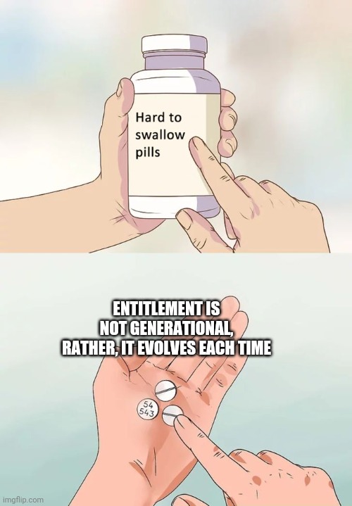 Entitlement | ENTITLEMENT IS NOT GENERATIONAL, RATHER, IT EVOLVES EACH TIME | image tagged in memes,hard to swallow pills | made w/ Imgflip meme maker