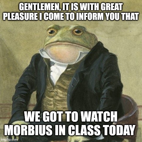 everyone was literally screaming "IT'S MORBIUS!!" | GENTLEMEN, IT IS WITH GREAT PLEASURE I COME TO INFORM YOU THAT; WE GOT TO WATCH MORBIUS IN CLASS TODAY | image tagged in gentlemen it is with great pleasure to inform you that | made w/ Imgflip meme maker