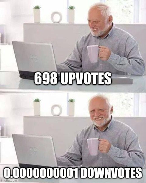 yes | 698 UPVOTES; 0.0000000001 DOWNVOTES | image tagged in memes,hide the pain harold | made w/ Imgflip meme maker