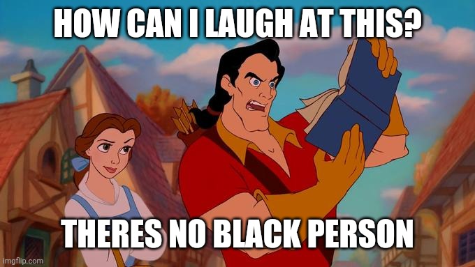 How Can I Laugh At This? | HOW CAN I LAUGH AT THIS? THERES NO BLACK PERSON | image tagged in how can i laugh at this | made w/ Imgflip meme maker