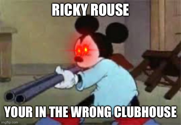 Micky mouse with a gun | RICKY ROUSE; YOUR IN THE WRONG CLUBHOUSE | image tagged in micky mouse with a gun | made w/ Imgflip meme maker