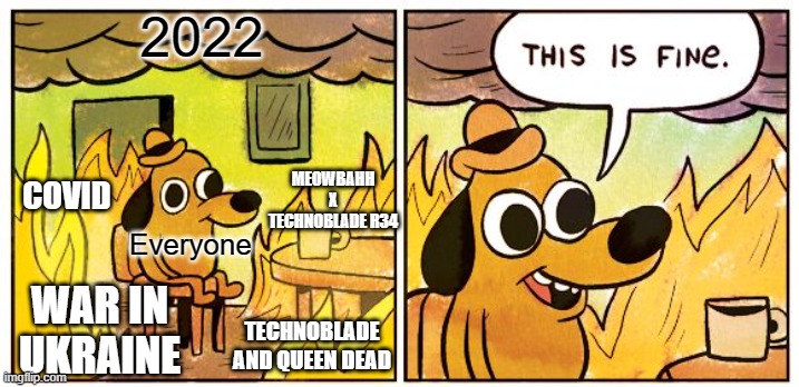 help | 2022; MEOWBAHH X TECHNOBLADE R34; COVID; Everyone; WAR IN UKRAINE; TECHNOBLADE AND QUEEN DEAD | image tagged in memes,this is fine | made w/ Imgflip meme maker