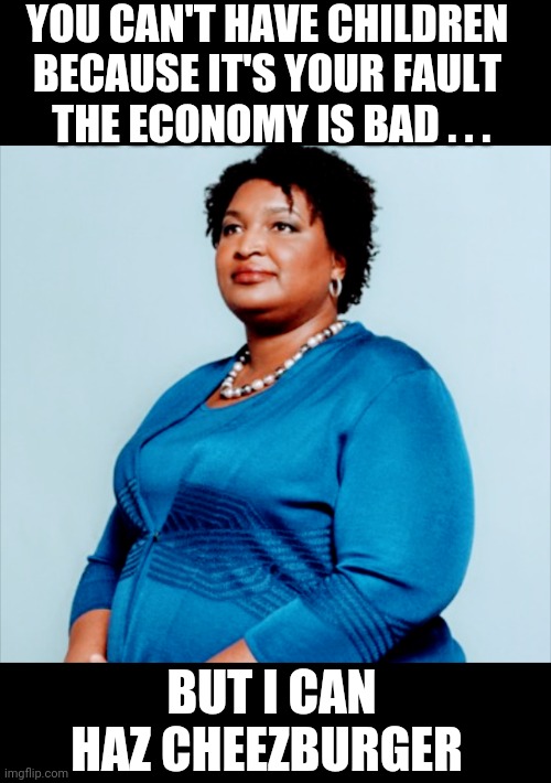 Liberal Logic 101, again | YOU CAN'T HAVE CHILDREN BECAUSE IT'S YOUR FAULT
 THE ECONOMY IS BAD . . . BUT I CAN HAZ CHEEZBURGER | image tagged in abrams,liberals,leftists,democrats,georgia,marxism | made w/ Imgflip meme maker