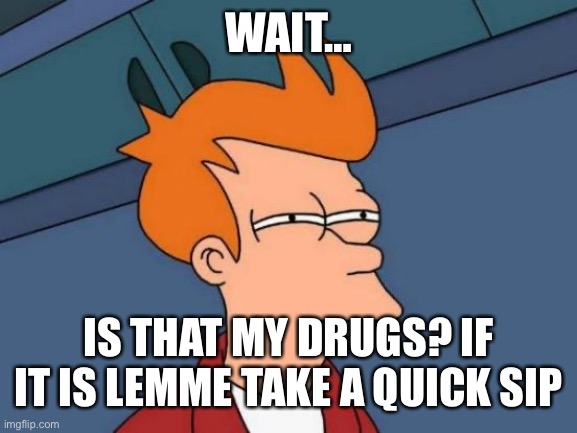 Futurama Fry Meme | WAIT… IS THAT MY DRUGS? IF IT IS LEMME TAKE A QUICK SIP | image tagged in memes,futurama fry | made w/ Imgflip meme maker