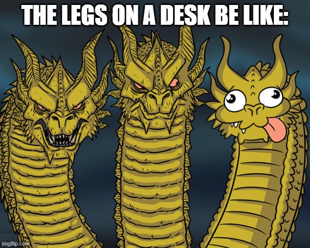 Desk logic | THE LEGS ON A DESK BE LIKE: | image tagged in three-headed dragon | made w/ Imgflip meme maker