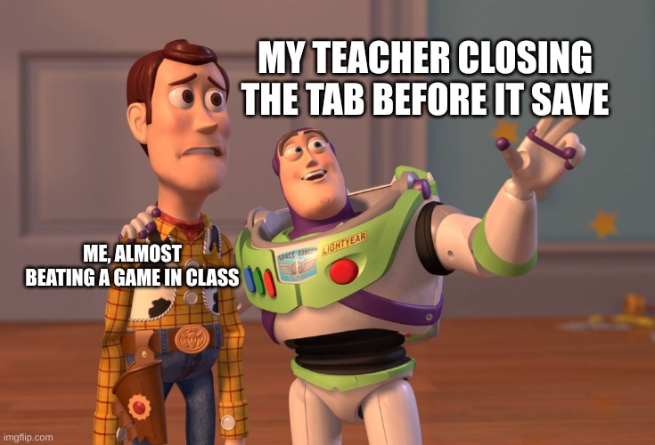 oh no | MY TEACHER CLOSING THE TAB BEFORE IT SAVE; ME, ALMOST BEATING A GAME IN CLASS | image tagged in memes,x x everywhere | made w/ Imgflip meme maker