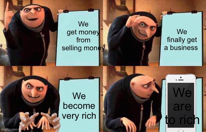 We are to rich | We get money from selling money; We finally get a business; We become very rich; We are to rich | image tagged in memes,gru's plan | made w/ Imgflip meme maker