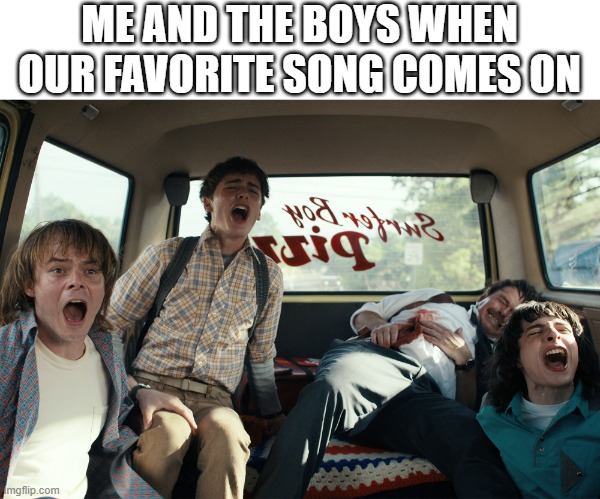 LOL | ME AND THE BOYS WHEN OUR FAVORITE SONG COMES ON | image tagged in music,stranger things | made w/ Imgflip meme maker