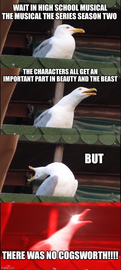 Inhaling Seagull Meme | WAIT IN HIGH SCHOOL MUSICAL THE MUSICAL THE SERIES SEASON TWO; THE CHARACTERS ALL GET AN IMPORTANT PART IN BEAUTY AND THE BEAST; BUT; THERE WAS NO COGSWORTH!!!! | image tagged in memes,inhaling seagull | made w/ Imgflip meme maker