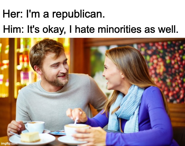 Couple on a date | Him: It's okay, I hate minorities as well. Her: I'm a republican. | image tagged in couple on a date,republicans,conservatives,racist,fascist | made w/ Imgflip meme maker