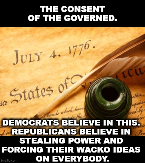 Democracy or Tyranny? | THE CONSENT OF THE GOVERNED. DEMOCRATS BELIEVE IN THIS. 
REPUBLICANS BELIEVE IN 
STEALING POWER AND 
FORCING THEIR WACKO IDEAS 
ON EVERYBODY. | image tagged in declaration of independence,consent,americans,republicans,bullying,force | made w/ Imgflip meme maker