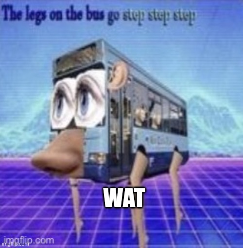 The legs on the bus go step step | WAT | image tagged in the legs on the bus go step step | made w/ Imgflip meme maker