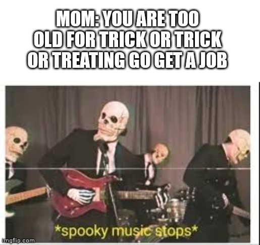 Spooky month meme | MOM: YOU ARE TOO OLD FOR TRICK OR TRICK OR TREATING GO GET A JOB | image tagged in spooky music stops,spooktober | made w/ Imgflip meme maker