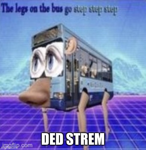 no | DED STREM | image tagged in the legs on the bus go step step | made w/ Imgflip meme maker