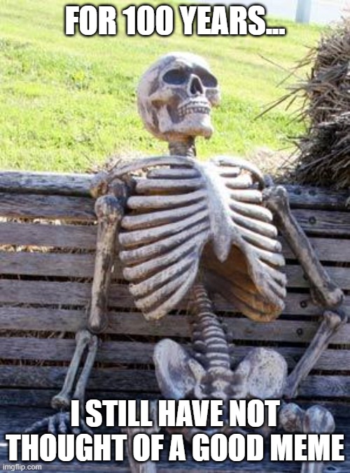 100 years | FOR 100 YEARS... I STILL HAVE NOT THOUGHT OF A GOOD MEME | image tagged in memes,waiting skeleton | made w/ Imgflip meme maker