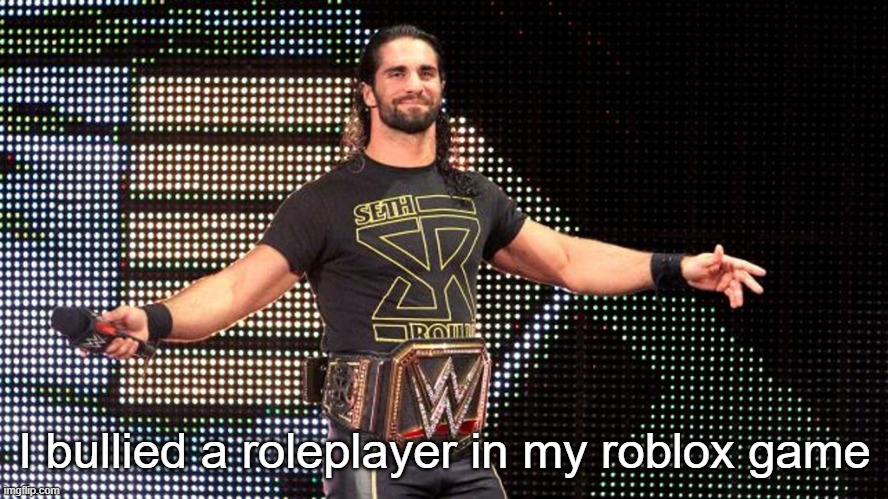 bro literally rage-quitted because I didn't want to play his custom level | I bullied a roleplayer in my roblox game | image tagged in seth rollins | made w/ Imgflip meme maker