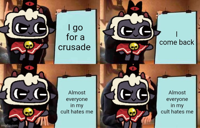 Cult of the lamb be like: | I go for a crusade; I come back; Almost everyone in my cult hates me; Almost everyone in my cult hates me | image tagged in memes,gru's plan,cult of the lamb | made w/ Imgflip meme maker