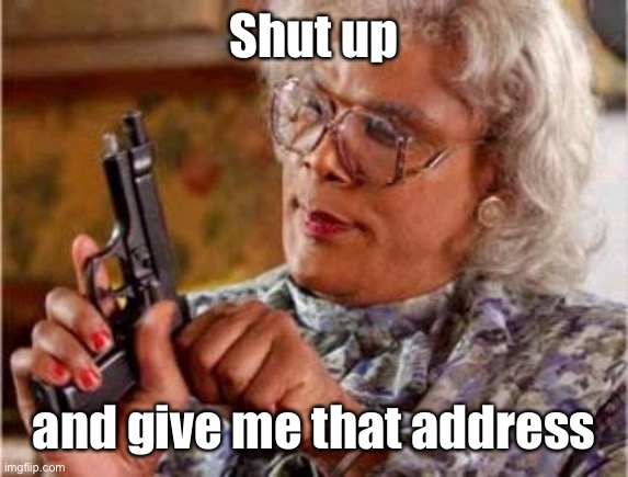 Madea | Shut up and give me that address | image tagged in madea | made w/ Imgflip meme maker