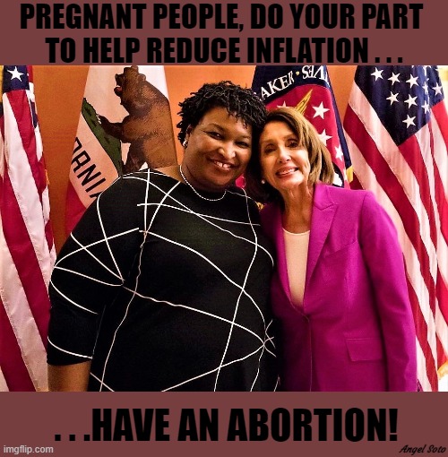 Stacey Abrams and Nancy Pelosi on abortion |  PREGNANT PEOPLE, DO YOUR PART 
TO HELP REDUCE INFLATION . . . . . .HAVE AN ABORTION! Angel Soto | image tagged in political humor,stacey abrams,nancy pelosi,inflation,abortion,pregnant | made w/ Imgflip meme maker
