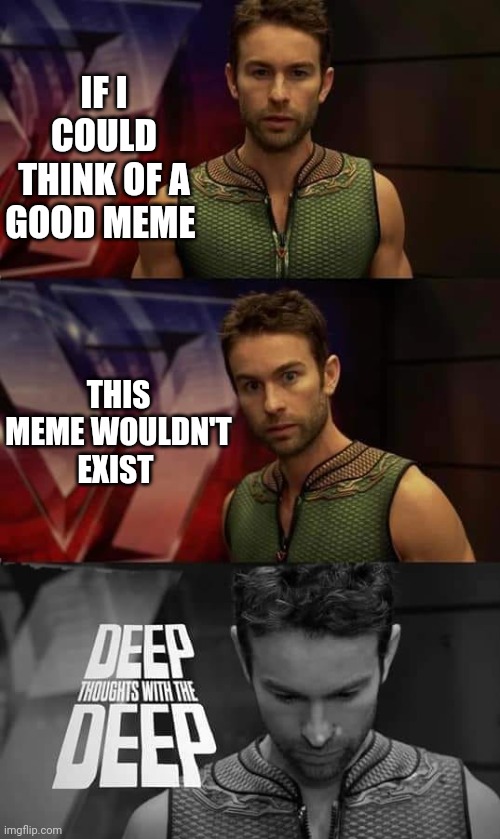 Deep Thoughts with the Deep | IF I COULD THINK OF A GOOD MEME; THIS MEME WOULDN'T EXIST | image tagged in deep thoughts with the deep | made w/ Imgflip meme maker