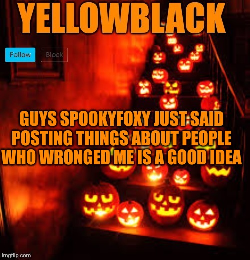 Temporary yellowblack Halloween announcement template | GUYS SPOOKYFOXY JUST SAID POSTING THINGS ABOUT PEOPLE WHO WRONGED ME IS A GOOD IDEA | image tagged in temporary yellowblack halloween announcement template | made w/ Imgflip meme maker