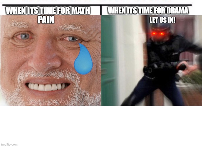 school pain | WHEN ITS TIME FOR DRAMA; WHEN ITS TIME FOR MATH | image tagged in red eyes,hide the pain harold | made w/ Imgflip meme maker