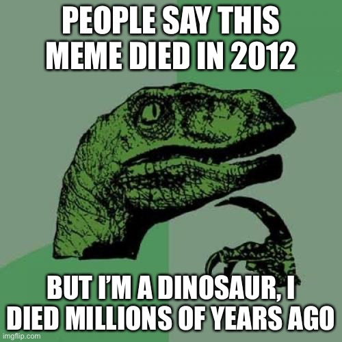 Although, I guess there are lizards. | PEOPLE SAY THIS MEME DIED IN 2012; BUT I’M A DINOSAUR, I DIED MILLIONS OF YEARS AGO | image tagged in memes,philosoraptor | made w/ Imgflip meme maker