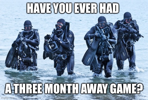 Navy SEALs in surf | HAVE YOU EVER HAD A THREE MONTH AWAY GAME? | image tagged in navy seals in surf | made w/ Imgflip meme maker