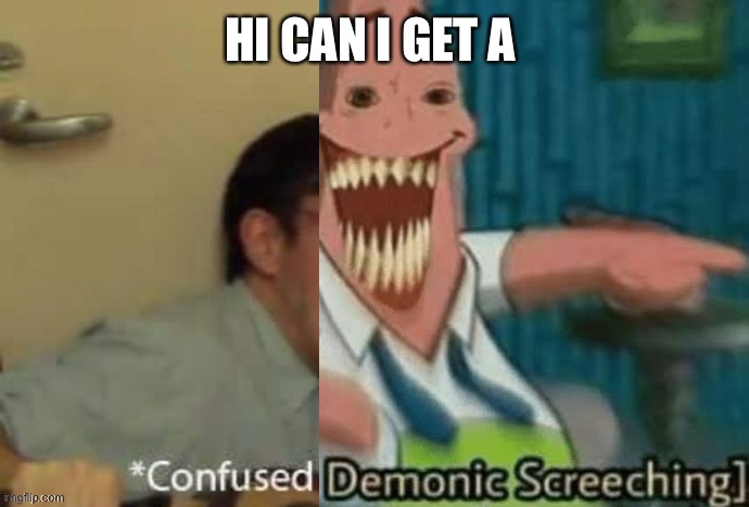 *Confused Demonic Screeching] | HI CAN I GET A | image tagged in confused demonic screeching | made w/ Imgflip meme maker