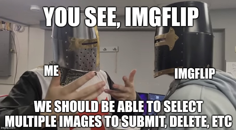 This would be really useful for if you made a bunch of images to post to a stream but forgot about the post limit | YOU SEE, IMGFLIP; ME; IMGFLIP; WE SHOULD BE ABLE TO SELECT MULTIPLE IMAGES TO SUBMIT, DELETE, ETC | image tagged in father explaining | made w/ Imgflip meme maker