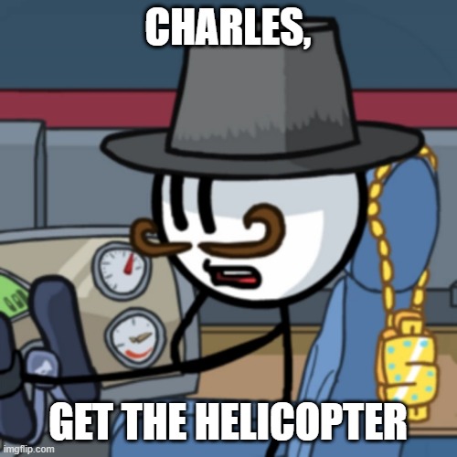 Reginald Copperbottom | CHARLES, GET THE HELICOPTER | image tagged in reginald copperbottom | made w/ Imgflip meme maker