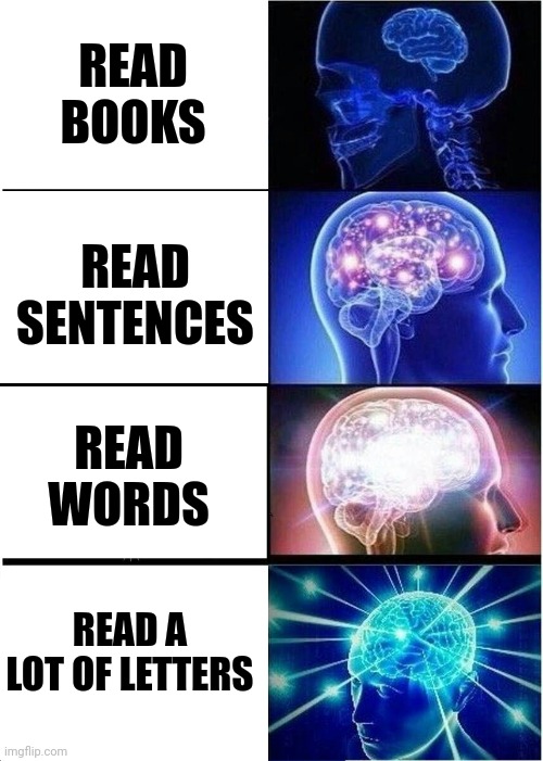Say this to your teacher who asked you to read a book | READ BOOKS; READ SENTENCES; READ WORDS; READ A LOT OF LETTERS | image tagged in memes,expanding brain,books,school,letters,words | made w/ Imgflip meme maker
