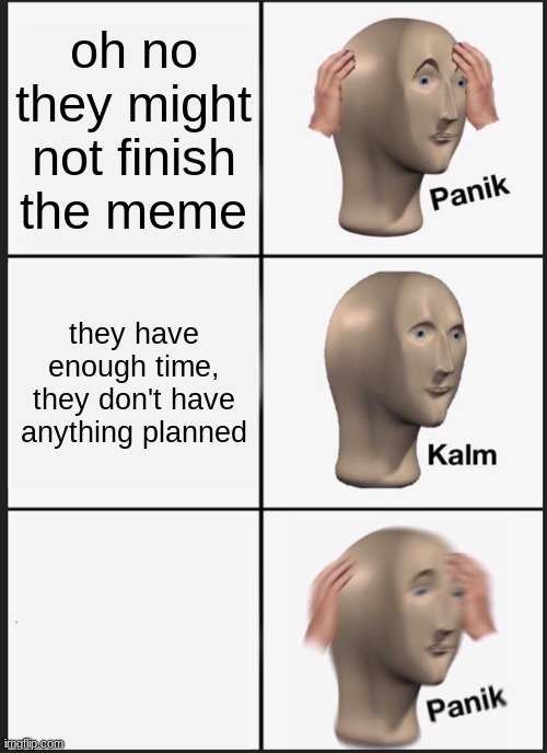 Image Title | oh no they might not finish the meme; they have enough time, they don't have anything planned | image tagged in memes,panik kalm panik,meta | made w/ Imgflip meme maker