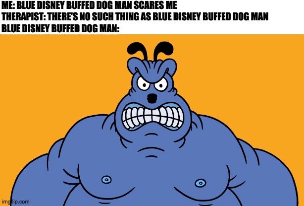 ME: BLUE DISNEY BUFFED DOG MAN SCARES ME
THERAPIST: THERE'S NO SUCH THING AS BLUE DISNEY BUFFED DOG MAN
BLUE DISNEY BUFFED DOG MAN: | image tagged in memes,meme,funny,fun,animation,disney | made w/ Imgflip meme maker