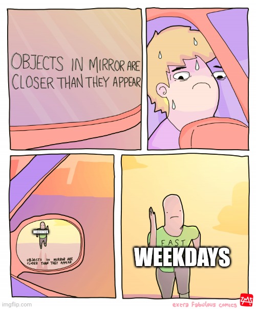 Upvote if u agree | WEEKDAYS; WEEKDAYS | image tagged in objects in mirror are closer than they appear | made w/ Imgflip meme maker