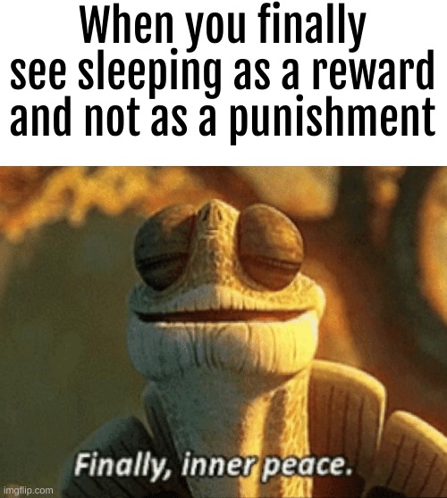 Finally... | When you finally see sleeping as a reward and not as a punishment | image tagged in finally inner peace | made w/ Imgflip meme maker